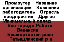 Промоутер › Название организации ­ Компания-работодатель › Отрасль предприятия ­ Другое › Минимальный оклад ­ 1 - Все города Работа » Вакансии   . Башкортостан респ.,Татышлинский р-н